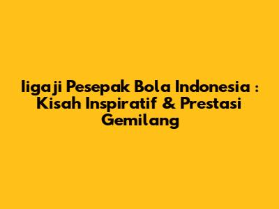 **Iigaji Pesepak Bola Indonesia**: Kisah Inspiratif & Prestasi Gemilang