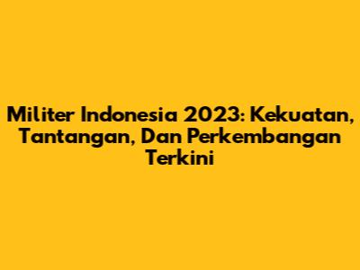**Militer Indonesia 2023: Kekuatan, Tantangan, Dan Perkembangan Terkini**