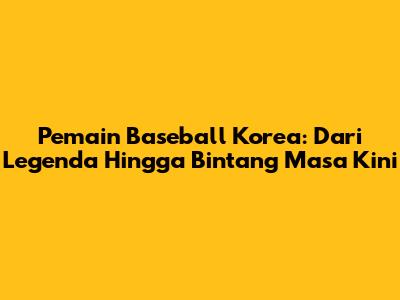 **Pemain Baseball Korea:** Dari Legenda Hingga Bintang Masa Kini