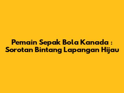 **Pemain Sepak Bola Kanada**: Sorotan Bintang Lapangan Hijau