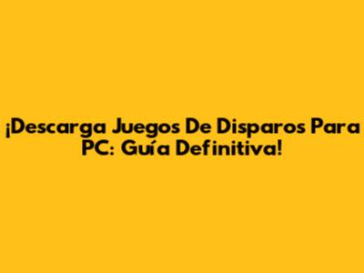 ¡Descarga Juegos De Disparos Para PC: Guía Definitiva!