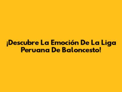 ¡Descubre La Emoción De La Liga Peruana De Baloncesto!