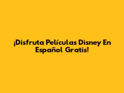 ¡Disfruta Películas Disney En Español Gratis!