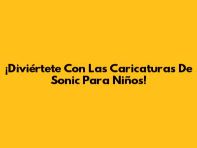 ¡Diviértete Con Las Caricaturas De Sonic Para Niños!