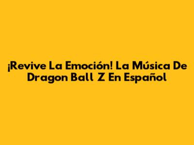 ¡Revive La Emoción! La Música De Dragon Ball Z En Español