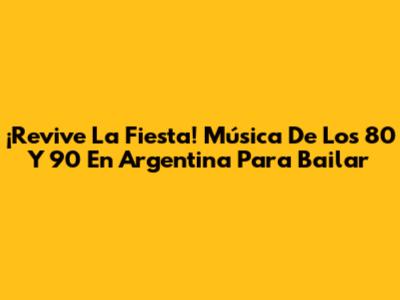 ¡Revive La Fiesta! Música De Los 80 Y 90 En Argentina Para Bailar