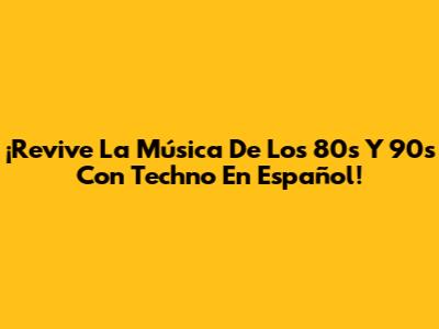 ¡Revive La Música De Los 80s Y 90s Con Techno En Español!