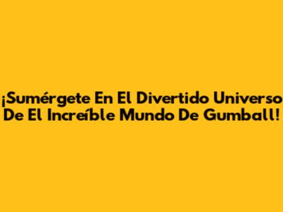 ¡Sumérgete En El Divertido Universo De El Increíble Mundo De Gumball!