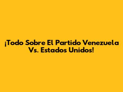 ¡Todo Sobre El Partido Venezuela Vs. Estados Unidos!