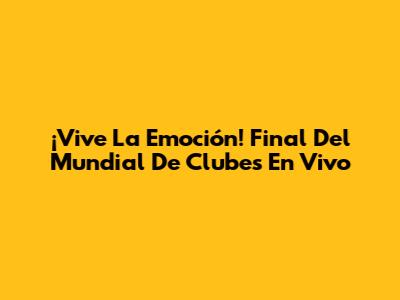 ¡Vive La Emoción! Final Del Mundial De Clubes En Vivo