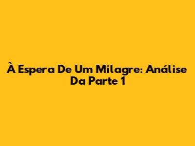 À Espera De Um Milagre: Análise Da Parte 1