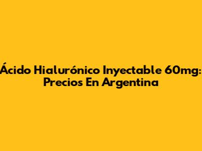 Ácido Hialurónico Inyectable 60mg: Precios En Argentina