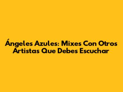 Ángeles Azules: Mixes Con Otros Artistas Que Debes Escuchar
