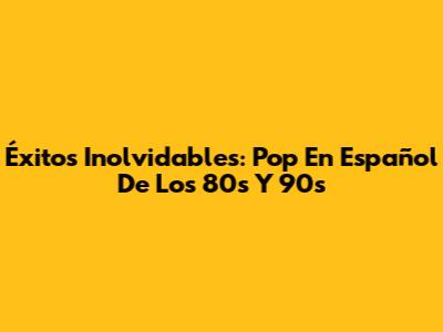 Éxitos Inolvidables: Pop En Español De Los 80s Y 90s