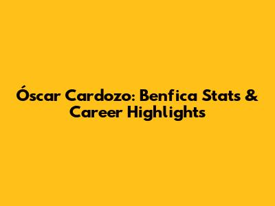 Óscar Cardozo: Benfica Stats & Career Highlights