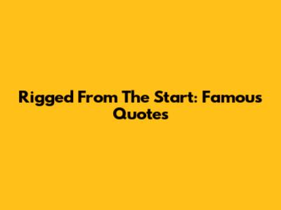  "Rigged From The Start": Famous Quotes
