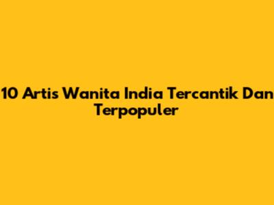 10 Artis Wanita India Tercantik Dan Terpopuler
