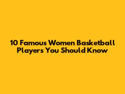 10 Famous Women Basketball Players You Should Know