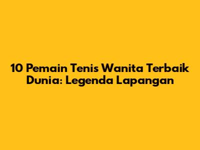 10 Pemain Tenis Wanita Terbaik Dunia: Legenda Lapangan
