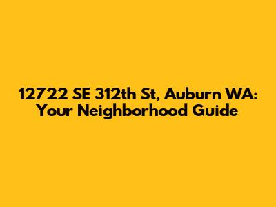 12722 SE 312th St, Auburn WA: Your Neighborhood Guide
