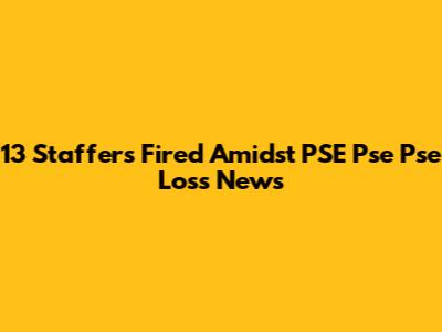 13 Staffers Fired Amidst PSE Pse Pse Loss News