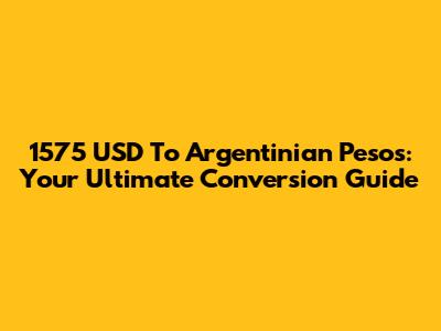 1575 USD To Argentinian Pesos: Your Ultimate Conversion Guide