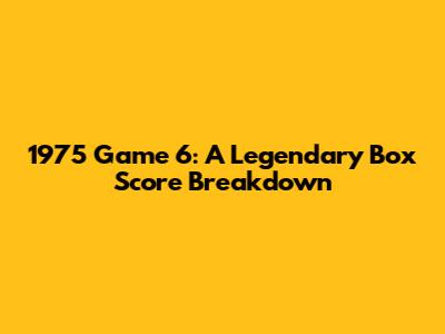 1975 Game 6: A Legendary Box Score Breakdown