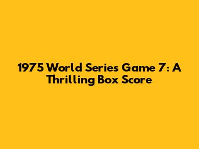 1975 World Series Game 7: A Thrilling Box Score