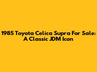 1985 Toyota Celica Supra For Sale: A Classic JDM Icon
