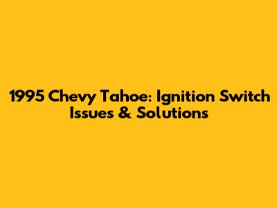1995 Chevy Tahoe: Ignition Switch Issues & Solutions