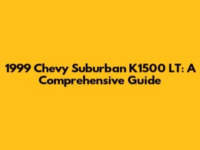 1999 Chevy Suburban K1500 LT: A Comprehensive Guide