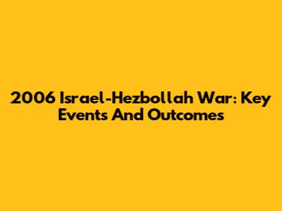 2006 Israel-Hezbollah War: Key Events And Outcomes