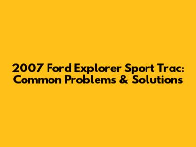 2007 Ford Explorer Sport Trac: Common Problems & Solutions