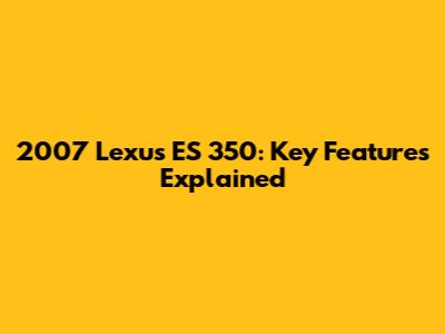 2007 Lexus ES 350: Key Features Explained