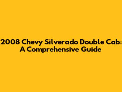 2008 Chevy Silverado Double Cab: A Comprehensive Guide