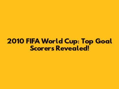 2010 FIFA World Cup: Top Goal Scorers Revealed!