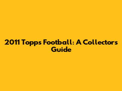 2011 Topps Football: A Collector's Guide