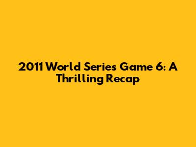 2011 World Series Game 6: A Thrilling Recap