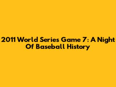 2011 World Series Game 7: A Night Of Baseball History