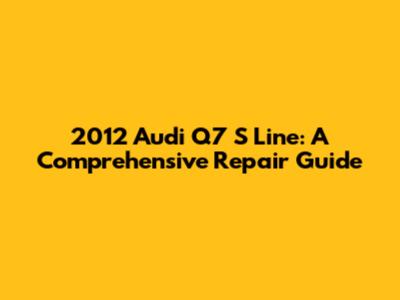2012 Audi Q7 S Line: A Comprehensive Repair Guide