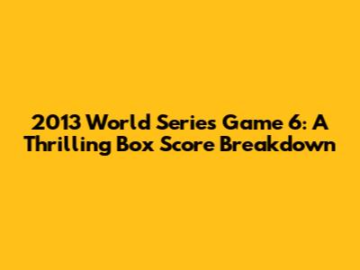 2013 World Series Game 6: A Thrilling Box Score Breakdown