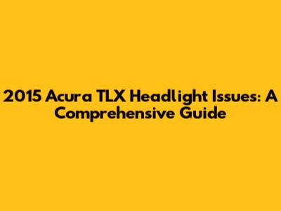 2015 Acura TLX Headlight Issues: A Comprehensive Guide