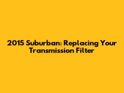2015 Suburban: Replacing Your Transmission Filter