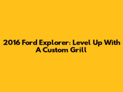 2016 Ford Explorer: Level Up With A Custom Grill