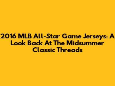 2016 MLB All-Star Game Jerseys: A Look Back At The Midsummer Classic Threads