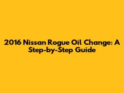 2016 Nissan Rogue Oil Change: A Step-by-Step Guide