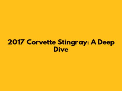 2017 Corvette Stingray: A Deep Dive