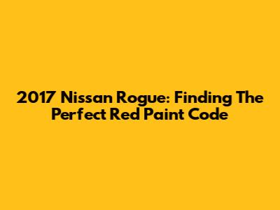 2017 Nissan Rogue: Finding The Perfect Red Paint Code