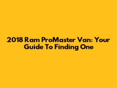 2018 Ram ProMaster Van: Your Guide To Finding One