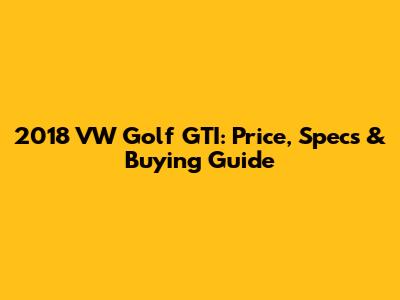 2018 VW Golf GTI: Price, Specs & Buying Guide